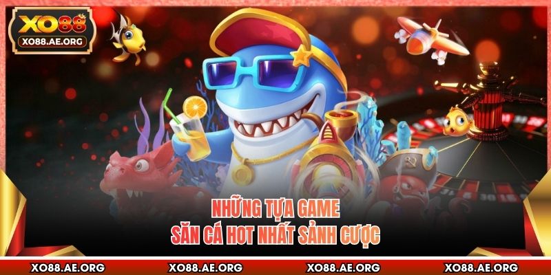 Những tựa game săn cá hot nhất sảnh cược