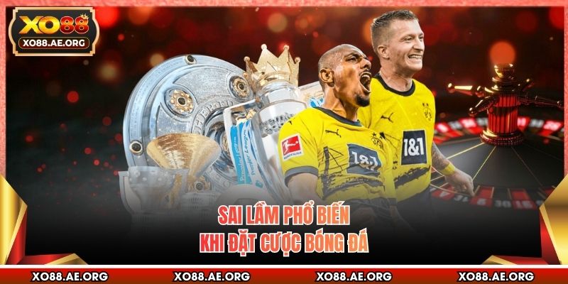 Sai lầm phổ biến khi đặt cược bóng đá